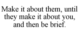 MAKE IT ABOUT THEM, UNTIL THEY MAKE IT ABOUT YOU, AND THEN BE BRIEF. trademark
