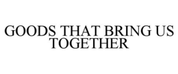 GOODS THAT BRING US TOGETHER trademark