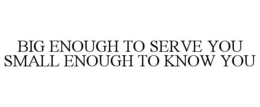 BIG ENOUGH TO SERVE YOU SMALL ENOUGH TO KNOW YOU trademark