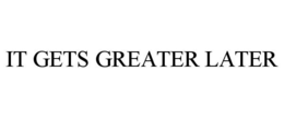 IT GETS GREATER LATER trademark