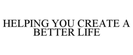 HELPING YOU CREATE A BETTER LIFE trademark