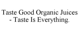 TASTE GOOD ORGANIC JUICES - TASTE IS EVERYTHING. trademark