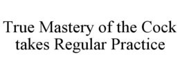 TRUE MASTERY OF THE COCK TAKES REGULAR PRACTICE trademark