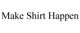 MAKE SHIRT HAPPEN trademark