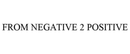 FROM NEGATIVE 2 POSITIVE trademark