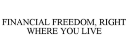 FINANCIAL FREEDOM, RIGHT WHERE YOU LIVE trademark