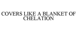 COVERS LIKE A BLANKET OF CHELATION trademark