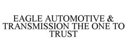 EAGLE AUTOMOTIVE & TRANSMISSION THE ONE TO TRUST trademark