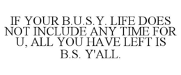 IF YOUR B.U.S.Y. LIFE DOES NOT INCLUDE ANY TIME FOR U, ALL YOU HAVE LEFT IS B.S. Y'ALL. trademark