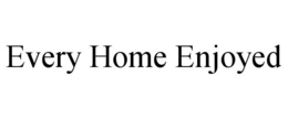 EVERY HOME ENJOYED trademark