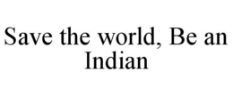 SAVE THE WORLD, BE AN INDIAN trademark