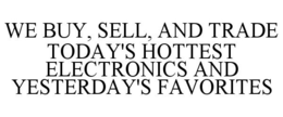 WE BUY, SELL, AND TRADE TODAY'S HOTTEST ELECTRONICS AND YESTERDAY'S FAVORITES trademark
