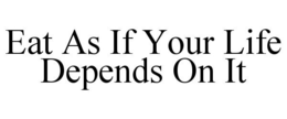 EAT AS IF YOUR LIFE DEPENDS ON IT trademark