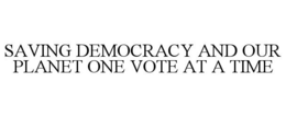 SAVING DEMOCRACY AND OUR PLANET ONE VOTE AT A TIME trademark