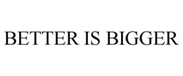 BETTER IS BIGGER trademark