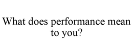 WHAT DOES PERFORMANCE MEAN TO YOU? trademark