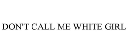 DON'T CALL ME WHITE GIRL trademark