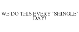 WE DO THIS EVERY 'SHINGLE' DAY! trademark