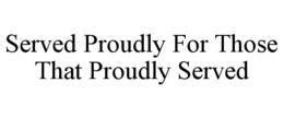 SERVED PROUDLY FOR THOSE THAT PROUDLY SERVED trademark