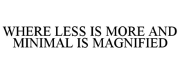 WHERE LESS IS MORE AND MINIMAL IS MAGNIFIED trademark