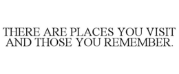 THERE ARE PLACES YOU VISIT AND THOSE YOU REMEMBER trademark