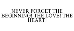 NEVER FORGET THE BEGINNING! THE LOVE! THE HEART! trademark