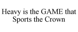 HEAVY IS THE GAME THAT SPORTS THE CROWN trademark