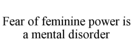 FEAR OF FEMININE POWER IS A MENTAL DISORDER trademark
