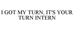 I GOT MY TURN, IT'S YOUR TURN INTERN trademark