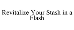 REVITALIZE YOUR STASH IN A FLASH trademark