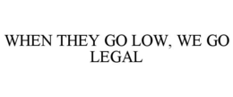 WHEN THEY GO LOW, WE GO LEGAL trademark