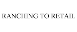 RANCHING TO RETAIL trademark