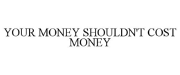 YOUR MONEY SHOULDN'T COST MONEY trademark