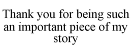 THANK YOU FOR BEING SUCH AN IMPORTANT PIECE OF MY STORY trademark