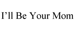 I'LL BE YOUR MOM trademark