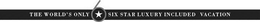 THE WORLD'S ONLY 6 SIX STAR LUXURY INCLUDED VACATION trademark