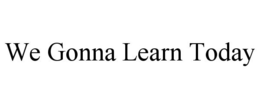 WE GONNA LEARN TODAY trademark