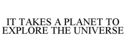 IT TAKES A PLANET TO EXPLORE THE UNIVERSE trademark