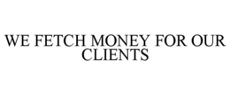 WE FETCH MONEY FOR OUR CLIENTS trademark