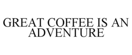 GREAT COFFEE IS AN ADVENTURE trademark