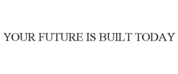YOUR FUTURE IS BUILT TODAY trademark