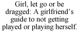 GIRL, LET GO OR BE DRAGGED: A GIRLFRIEND'S GUIDE TO NOT GETTING PLAYED OR PLAYING HERSELF. trademark