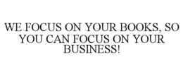 WE FOCUS ON YOUR BOOKS, SO YOU CAN FOCUS ON YOUR BUSINESS! trademark