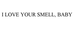 I LOVE YOUR SMELL, BABY trademark