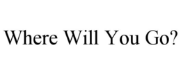 WHERE WILL YOU GO? trademark