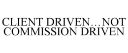 CLIENT DRIVEN...NOT COMMISSION DRIVEN trademark