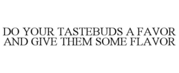 DO YOUR TASTEBUDS A FAVOR AND GIVE THEM SOME FLAVOR trademark