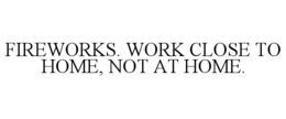 FIREWORKS. WORK CLOSE TO HOME, NOT AT HOME. trademark
