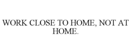 WORK CLOSE TO HOME, NOT AT HOME. trademark