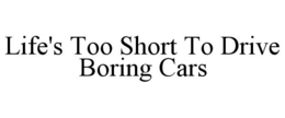 LIFE'S TOO SHORT TO DRIVE BORING CARS trademark